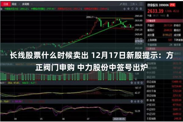 长线股票什么时候卖出 12月17日新股提示：方正阀门申购 中