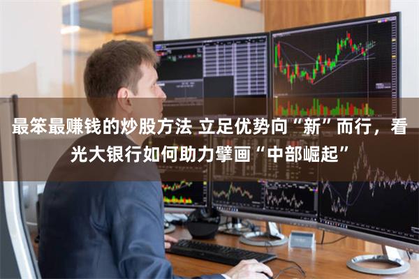 最笨最赚钱的炒股方法 立足优势向“新”而行，看光大银行如何助