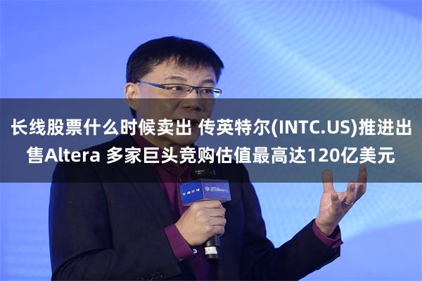 长线股票什么时候卖出 传英特尔(INTC.US)推进出售Al