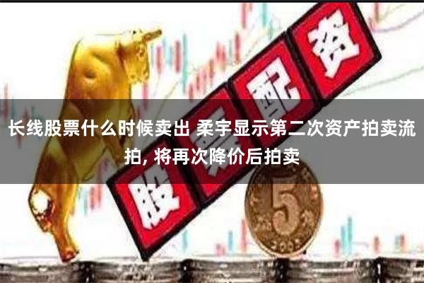 长线股票什么时候卖出 柔宇显示第二次资产拍卖流拍, 将再次降