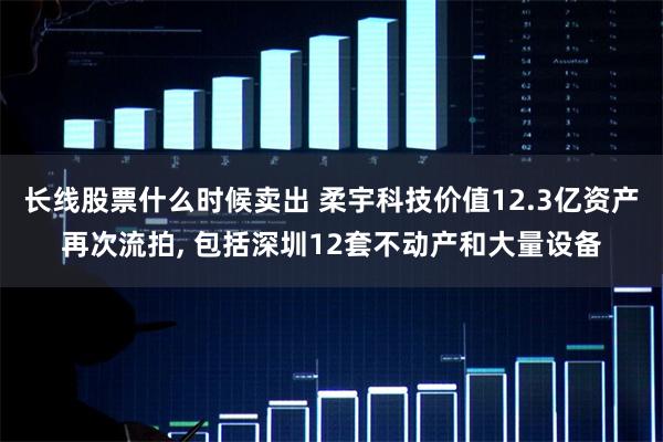 长线股票什么时候卖出 柔宇科技价值12.3亿资产再次流拍, 