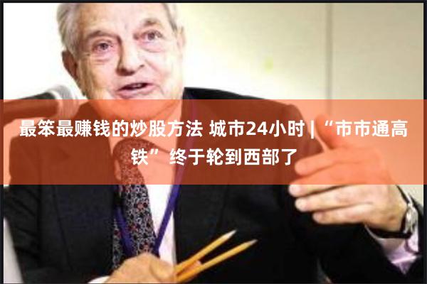 最笨最赚钱的炒股方法 城市24小时 | “市市通高铁” 终于